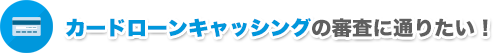 カードローンキャッシングの審査に通りたい！